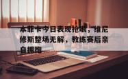 关于本菲卡今日表现抢眼，维尼修斯整场无解，教练赛后亲自拥抱的信息